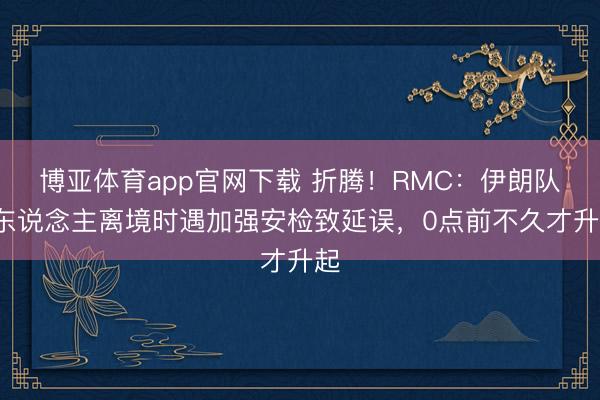 博亚体育app官网下载 折腾!RMC:伊朗队2东说念主离境时遇加强安检致延误,0点前不久才升起