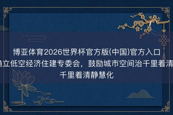 博亚体育2026世界杯官方版(中国)官方入口 广州确立低空经济住建专委会，鼓励城市空间治千里着清静慧化