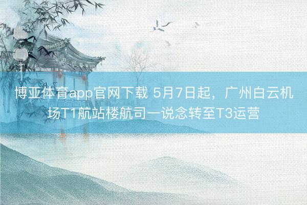 博亚体育app官网下载 5月7日起，广州白云机场T1航站楼航司一说念转至T3运营