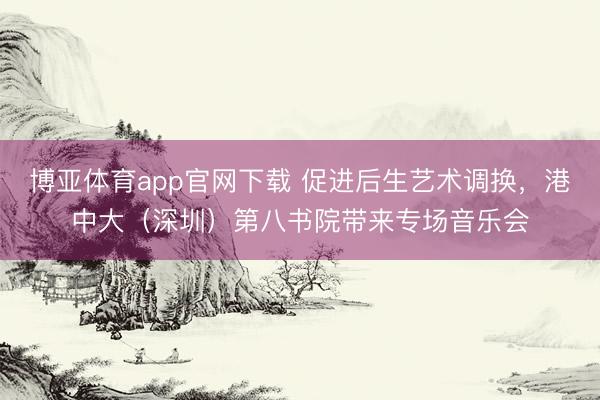 博亚体育app官网下载 促进后生艺术调换，港中大（深圳）第八书院带来专场音乐会