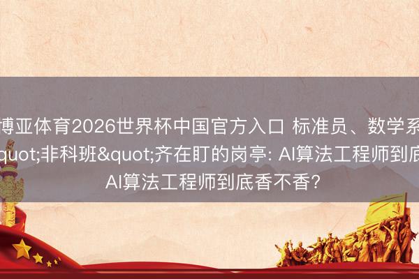 博亚体育2026世界杯中国官方入口 标准员、数学系、致使"非科班"齐在盯的岗亭: AI算法工程师到底香不香?