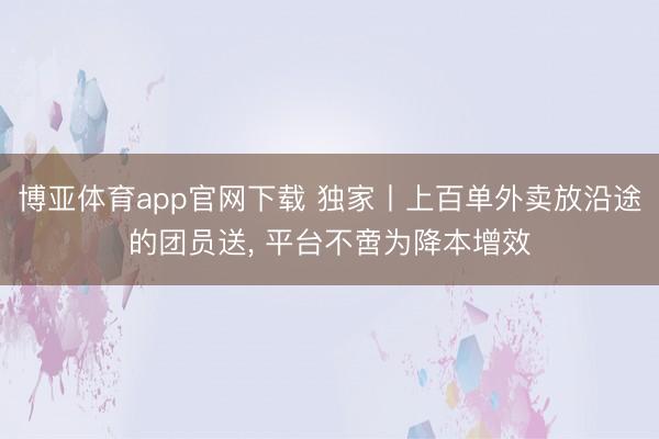 博亚体育app官网下载 独家丨上百单外卖放沿途的团员送, 平台不啻为降本增效