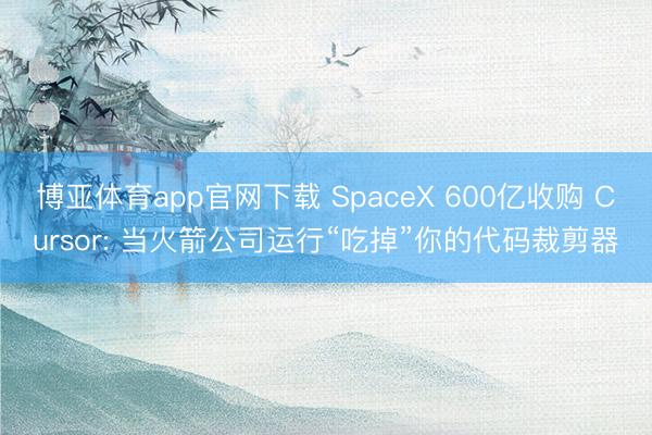 博亚体育app官网下载 SpaceX 600亿收购 Cursor: 当火箭公司运行“吃掉”你的代码裁剪器