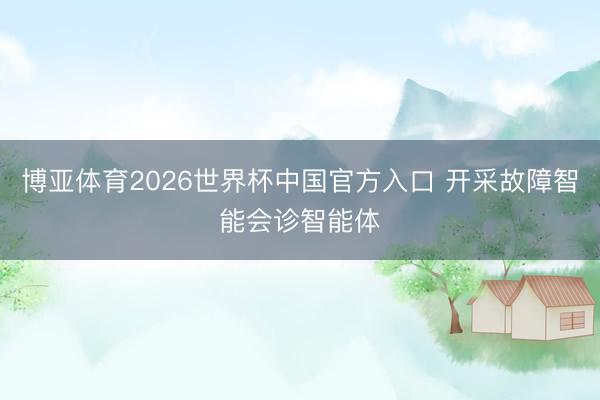 博亚体育2026世界杯中国官方入口 开采故障智能会诊智能体