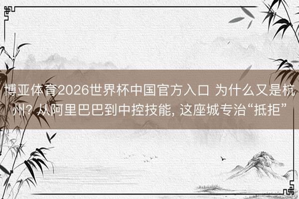 博亚体育2026世界杯中国官方入口 为什么又是杭州? 从阿里巴巴到中控技能, 这座城专治“抵拒”