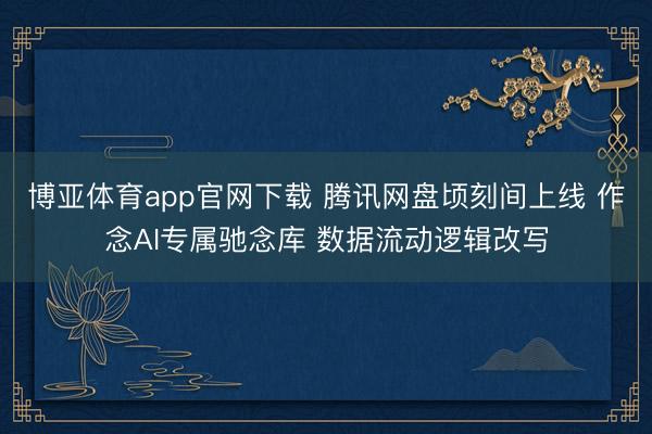 博亚体育app官网下载 腾讯网盘顷刻间上线 作念AI专属驰念库 数据流动逻辑改写