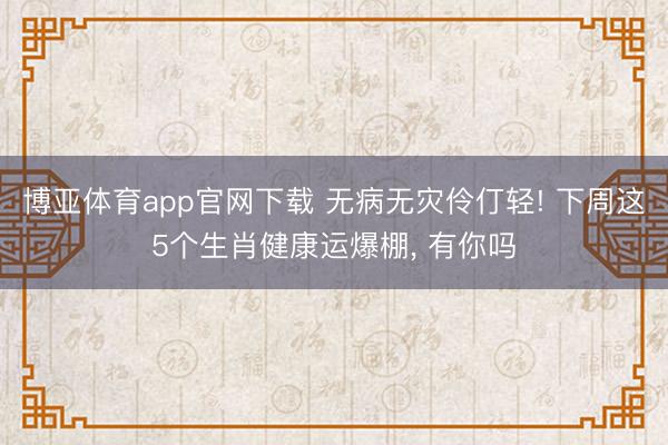 博亚体育app官网下载 无病无灾伶仃轻! 下周这5个生肖健康运爆棚, 有你吗