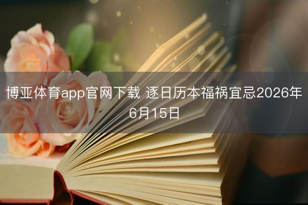 博亚体育app官网下载 逐日历本福祸宜忌2026年6月15日
