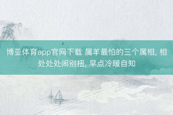 博亚体育app官网下载 属羊最怕的三个属相, 相处处处闹别扭, 早点冷暖自知