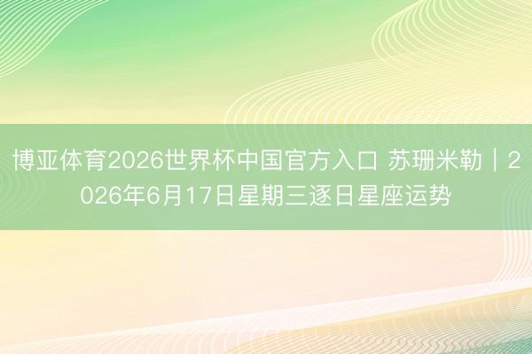 博亚体育2026世界杯中国官方入口 苏珊米勒︱2026年6月17日星期三逐日星座运势
