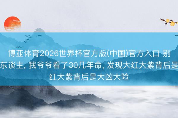 博亚体育2026世界杯官方版(中国)官方入口 别可贵有钱东谈主, 我爷爷看了30几年命, 发现大红大紫背后是大凶大险