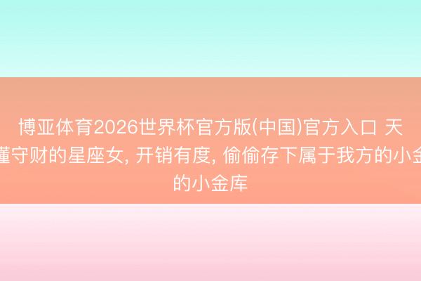 博亚体育2026世界杯官方版(中国)官方入口 天生懂守财的星座女, 开销有度, 偷偷存下属于我方的小金库