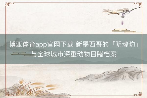 博亚体育app官网下载 新墨西哥的「阴魂豹」与全球城市深重动物目睹档案