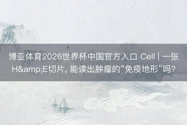 博亚体育2026世界杯中国官方入口 Cell | 一张H&E切片, 能读出肿瘤的“免疫地形”吗?