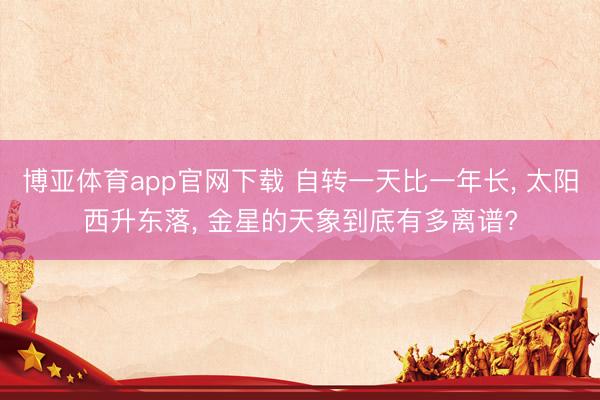 博亚体育app官网下载 自转一天比一年长, 太阳西升东落, 金星的天象到底有多离谱?