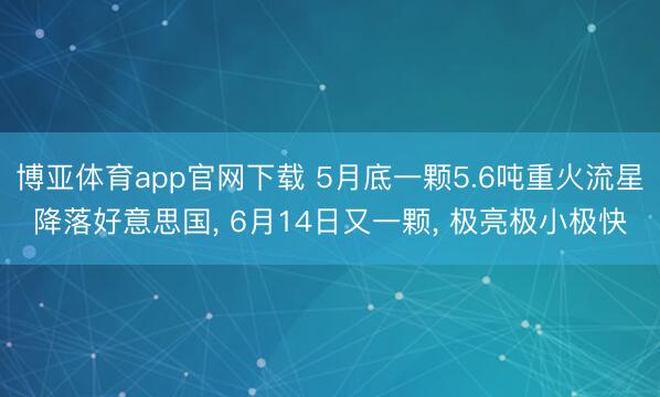 博亚体育app官网下载 5月底一颗5.6吨重火流星降落好意思国, 6月14日又一颗, 极亮极小极快