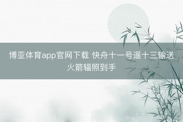 博亚体育app官网下载 快舟十一号遥十三输送火箭辐照到手