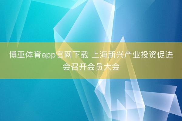博亚体育app官网下载 上海新兴产业投资促进会召开会员大会