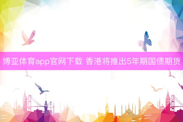 博亚体育app官网下载 香港将推出5年期国债期货