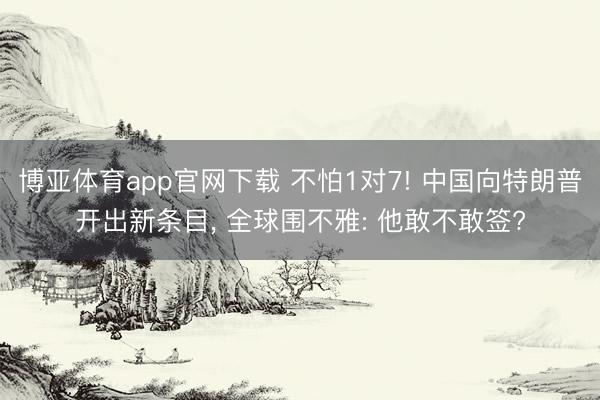 博亚体育app官网下载 不怕1对7! 中国向特朗普开出新条目, 全球围不雅: 他敢不敢签?