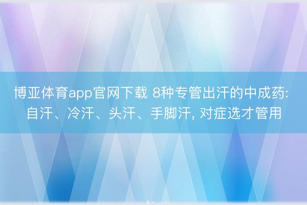 博亚体育app官网下载 8种专管出汗的中成药: 自汗、冷汗、头汗、手脚汗, 对症选才管用