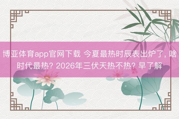 博亚体育app官网下载 今夏最热时辰表出炉了, 啥时代最热? 2026年三伏天热不热? 早了解