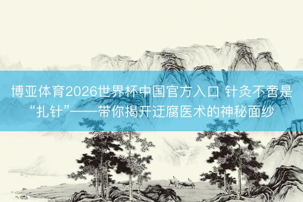 博亚体育2026世界杯中国官方入口 针灸不啻是“扎针”——带你揭开迂腐医术的神秘面纱