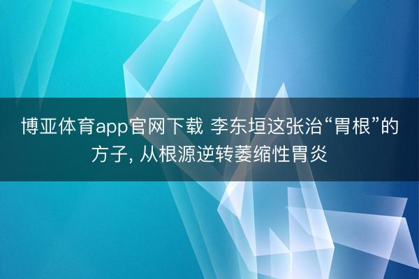 博亚体育app官网下载 李东垣这张治“胃根”的方子, 从根源逆转萎缩性胃炎